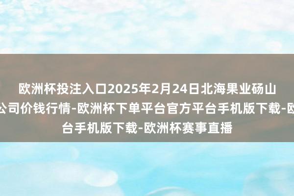 欧洲杯投注入口2025年2月24日北海果业砀山惠丰市集有限公司价钱行情-欧洲杯下单平台官方平台手机版下载-欧洲杯赛事直播