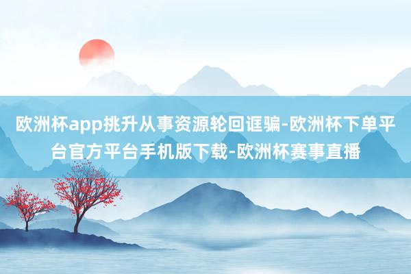 欧洲杯app挑升从事资源轮回诓骗-欧洲杯下单平台官方平台手机版下载-欧洲杯赛事直播