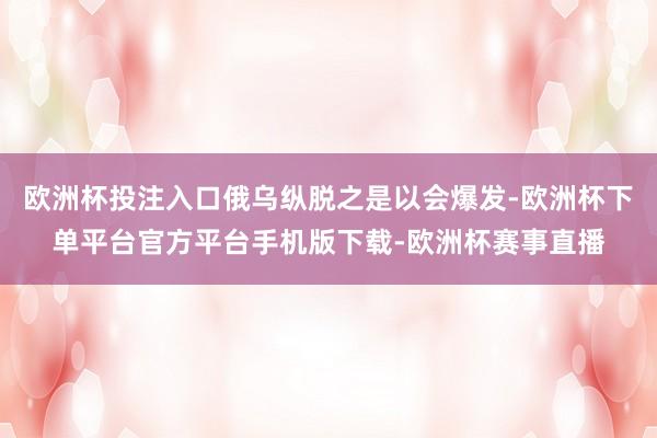 欧洲杯投注入口俄乌纵脱之是以会爆发-欧洲杯下单平台官方平台手机版下载-欧洲杯赛事直播