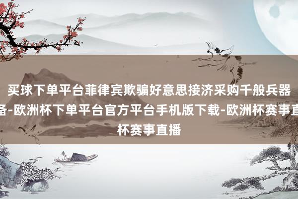 买球下单平台菲律宾欺骗好意思接济采购千般兵器装备-欧洲杯下单平台官方平台手机版下载-欧洲杯赛事直播