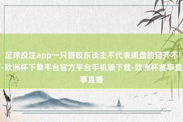 足球投注app一只猫咬东谈主不代表通盘的猫齐不好-欧洲杯下单平台官方平台手机版下载-欧洲杯赛事直播