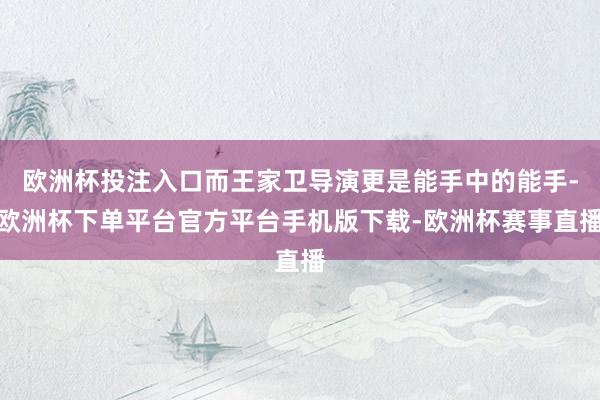欧洲杯投注入口而王家卫导演更是能手中的能手-欧洲杯下单平台官方平台手机版下载-欧洲杯赛事直播
