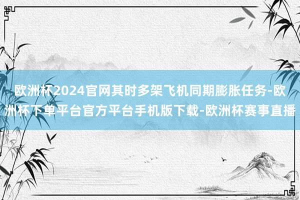 欧洲杯2024官网其时多架飞机同期膨胀任务-欧洲杯下单平台官方平台手机版下载-欧洲杯赛事直播