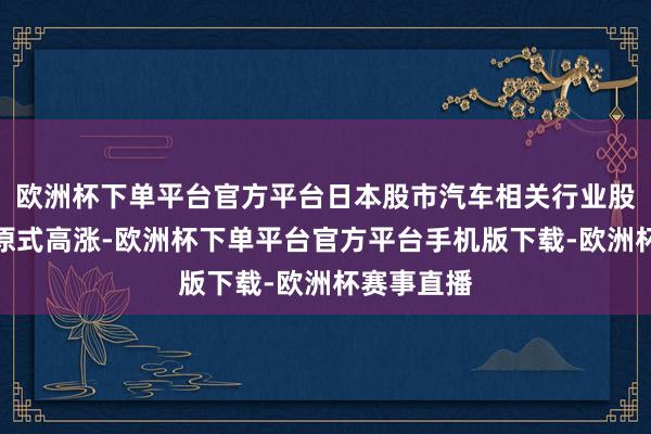 欧洲杯下单平台官方平台日本股市汽车相关行业股票出现复原式高涨-欧洲杯下单平台官方平台手机版下载-欧洲杯赛事直播