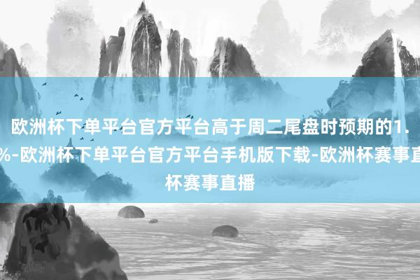 欧洲杯下单平台官方平台高于周二尾盘时预期的1.92%-欧洲杯下单平台官方平台手机版下载-欧洲杯赛事直播