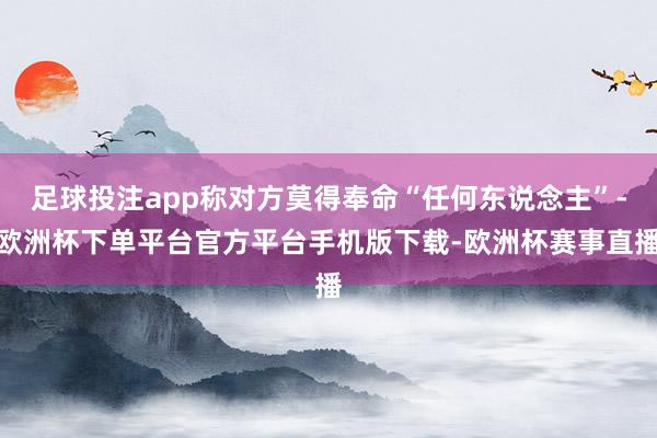 足球投注app称对方莫得奉命“任何东说念主”-欧洲杯下单平台官方平台手机版下载-欧洲杯赛事直播