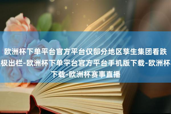 欧洲杯下单平台官方平台仅部分地区孳生集团看跌后市而积极出栏-欧洲杯下单平台官方平台手机版下载-欧洲杯赛事直播