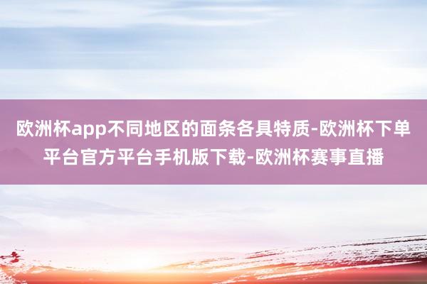 欧洲杯app不同地区的面条各具特质-欧洲杯下单平台官方平台手机版下载-欧洲杯赛事直播