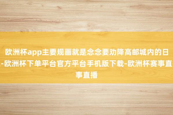 欧洲杯app主要规画就是念念要劝降高邮城内的日军-欧洲杯下单平台官方平台手机版下载-欧洲杯赛事直播