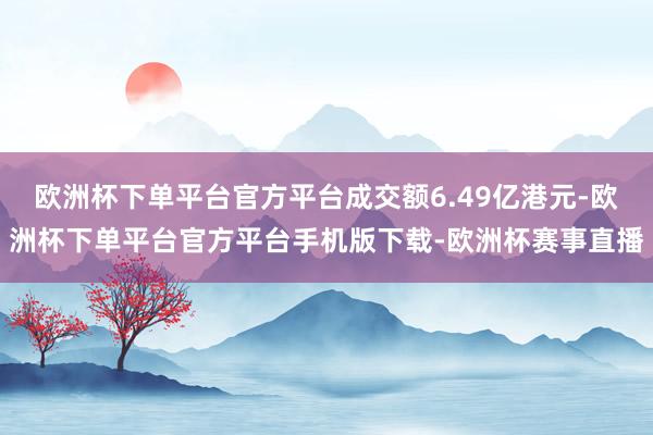 欧洲杯下单平台官方平台成交额6.49亿港元-欧洲杯下单平台官方平台手机版下载-欧洲杯赛事直播