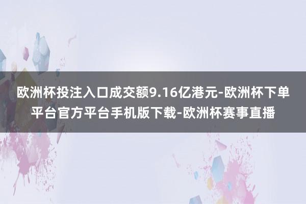 欧洲杯投注入口成交额9.16亿港元-欧洲杯下单平台官方平台手机版下载-欧洲杯赛事直播