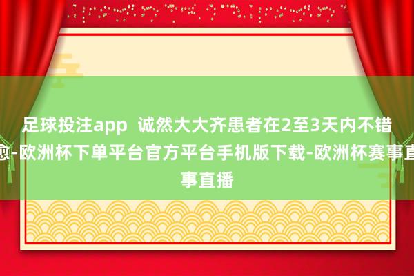 足球投注app  诚然大大齐患者在2至3天内不错自愈-欧洲杯下单平台官方平台手机版下载-欧洲杯赛事直播
