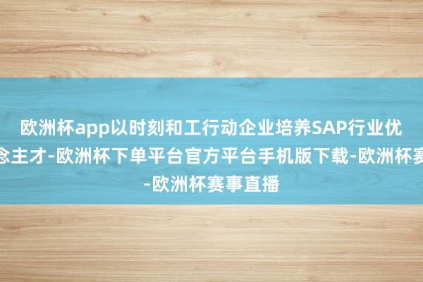 欧洲杯app以时刻和工行动企业培养SAP行业优秀东说念主才-欧洲杯下单平台官方平台手机版下载-欧洲杯赛事直播