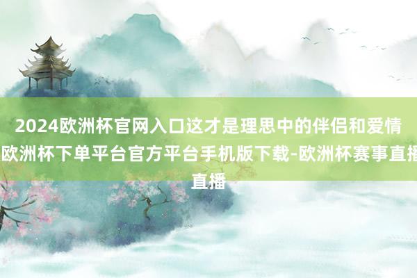 2024欧洲杯官网入口这才是理思中的伴侣和爱情-欧洲杯下单平台官方平台手机版下载-欧洲杯赛事直播