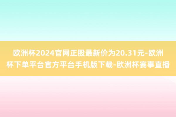欧洲杯2024官网正股最新价为20.31元-欧洲杯下单平台官方平台手机版下载-欧洲杯赛事直播