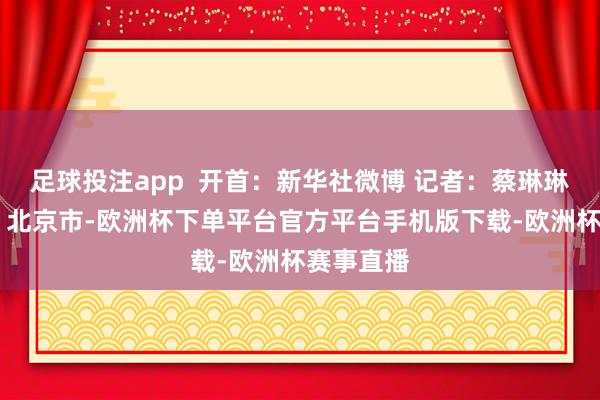 足球投注app  开首：新华社微博 记者：蔡琳琳 发布于：北京市-欧洲杯下单平台官方平台手机版下载-欧洲杯赛事直播