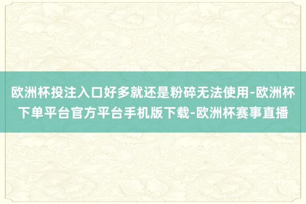 欧洲杯投注入口好多就还是粉碎无法使用-欧洲杯下单平台官方平台手机版下载-欧洲杯赛事直播