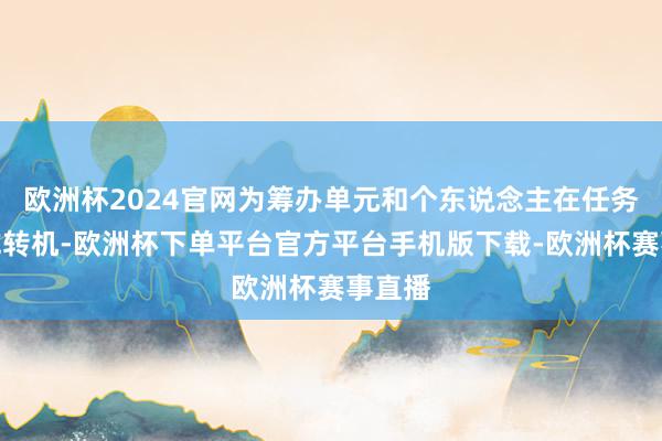 欧洲杯2024官网为筹办单元和个东说念主在任务提升或转机-欧洲杯下单平台官方平台手机版下载-欧洲杯赛事直播