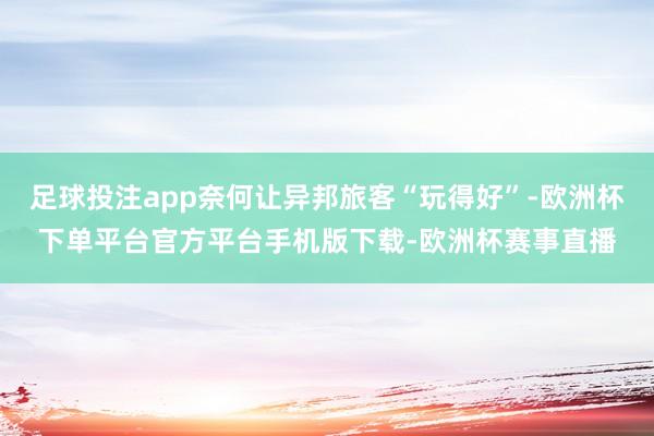足球投注app奈何让异邦旅客“玩得好”-欧洲杯下单平台官方平台手机版下载-欧洲杯赛事直播