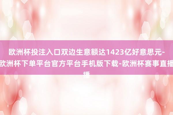 欧洲杯投注入口双边生意额达1423亿好意思元-欧洲杯下单平台官方平台手机版下载-欧洲杯赛事直播