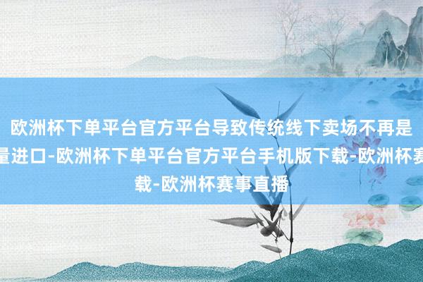 欧洲杯下单平台官方平台导致传统线下卖场不再是唯独流量进口-欧洲杯下单平台官方平台手机版下载-欧洲杯赛事直播