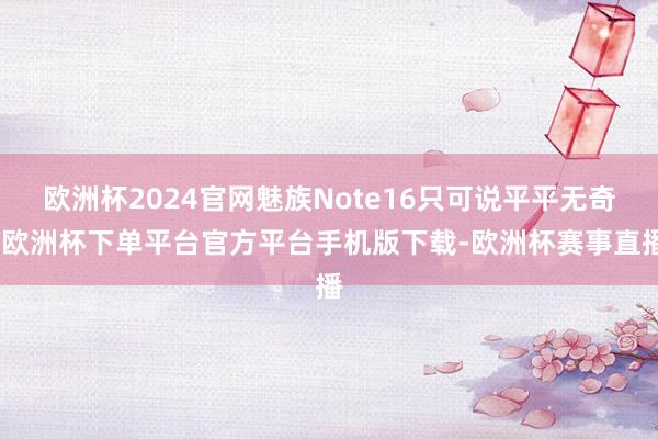 欧洲杯2024官网魅族Note16只可说平平无奇-欧洲杯下单平台官方平台手机版下载-欧洲杯赛事直播