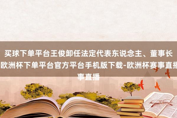 买球下单平台王俊卸任法定代表东说念主、董事长-欧洲杯下单平台官方平台手机版下载-欧洲杯赛事直播