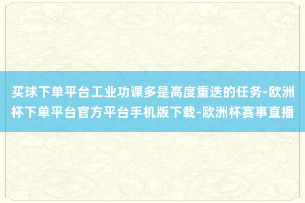 买球下单平台工业功课多是高度重迭的任务-欧洲杯下单平台官方平台手机版下载-欧洲杯赛事直播