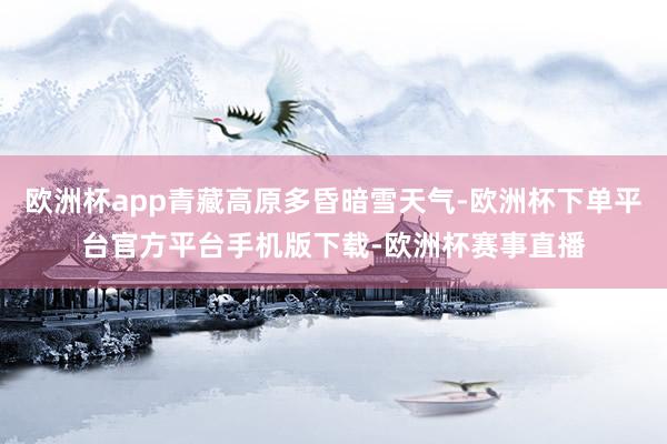 欧洲杯app青藏高原多昏暗雪天气-欧洲杯下单平台官方平台手机版下载-欧洲杯赛事直播