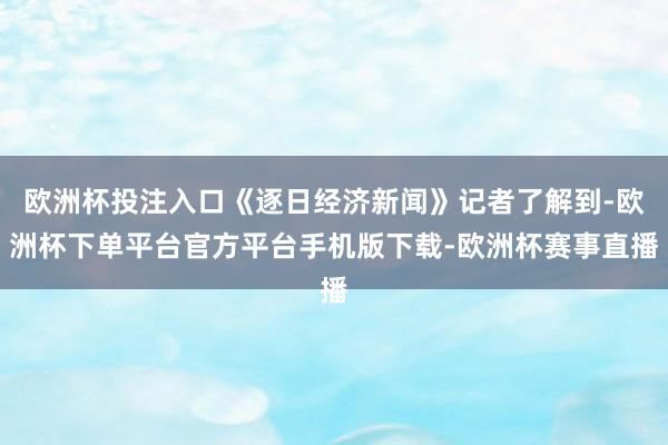 欧洲杯投注入口《逐日经济新闻》记者了解到-欧洲杯下单平台官方平台手机版下载-欧洲杯赛事直播