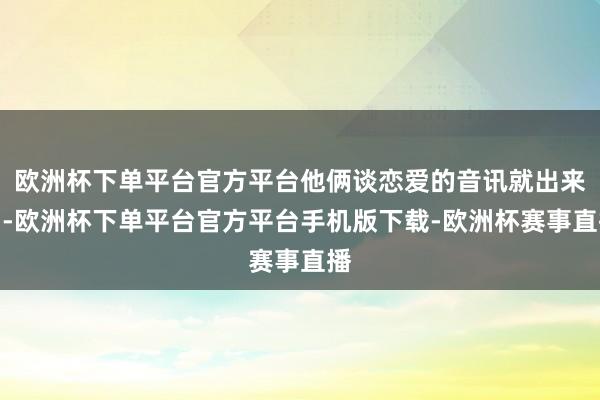 欧洲杯下单平台官方平台他俩谈恋爱的音讯就出来了-欧洲杯下单平台官方平台手机版下载-欧洲杯赛事直播