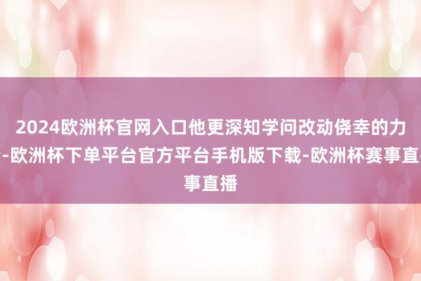 2024欧洲杯官网入口他更深知学问改动侥幸的力量-欧洲杯下单平台官方平台手机版下载-欧洲杯赛事直播