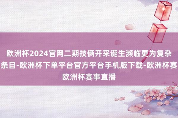 欧洲杯2024官网二期技俩开采诞生濒临更为复杂的当然条目-欧洲杯下单平台官方平台手机版下载-欧洲杯赛事直播