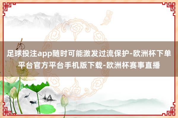 足球投注app随时可能激发过流保护-欧洲杯下单平台官方平台手机版下载-欧洲杯赛事直播