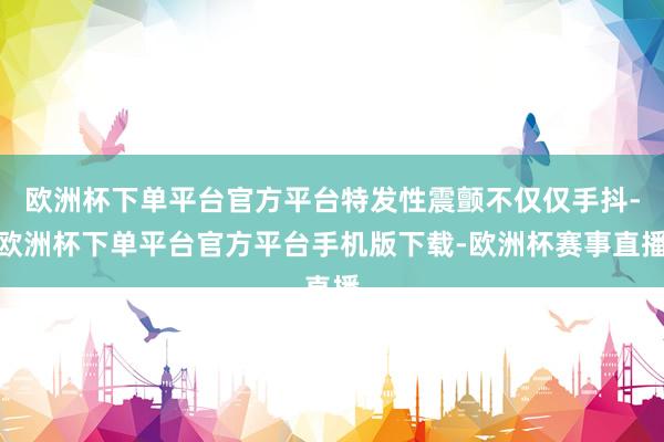 欧洲杯下单平台官方平台特发性震颤不仅仅手抖-欧洲杯下单平台官方平台手机版下载-欧洲杯赛事直播