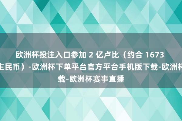 欧洲杯投注入口参加 2 亿卢比（约合 1673 万东说念主民币）-欧洲杯下单平台官方平台手机版下载-欧洲杯赛事直播