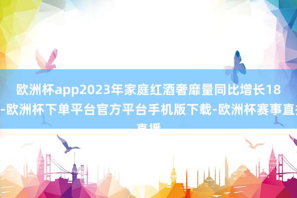 欧洲杯app2023年家庭红酒奢靡量同比增长18%-欧洲杯下单平台官方平台手机版下载-欧洲杯赛事直播