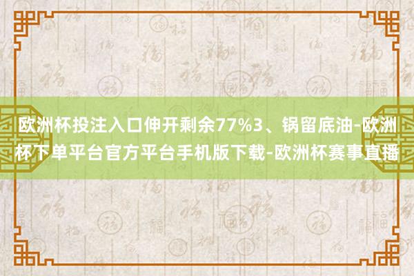 欧洲杯投注入口伸开剩余77%3、锅留底油-欧洲杯下单平台官方平台手机版下载-欧洲杯赛事直播