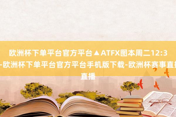 欧洲杯下单平台官方平台▲ATFX图本周二12:30-欧洲杯下单平台官方平台手机版下载-欧洲杯赛事直播