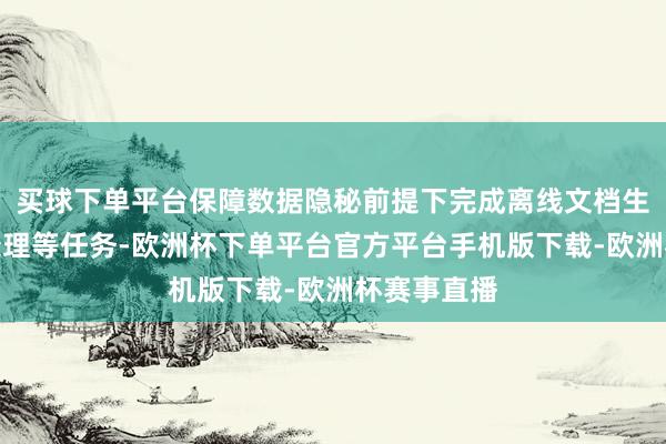 买球下单平台保障数据隐秘前提下完成离线文档生成、数据处理等任务-欧洲杯下单平台官方平台手机版下载-欧洲杯赛事直播