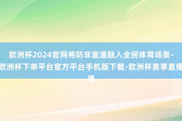欧洲杯2024官网将防非宣道融入全民体育场景-欧洲杯下单平台官方平台手机版下载-欧洲杯赛事直播