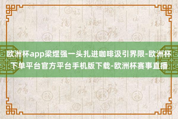 欧洲杯app梁煜强一头扎进咖啡汲引界限-欧洲杯下单平台官方平台手机版下载-欧洲杯赛事直播