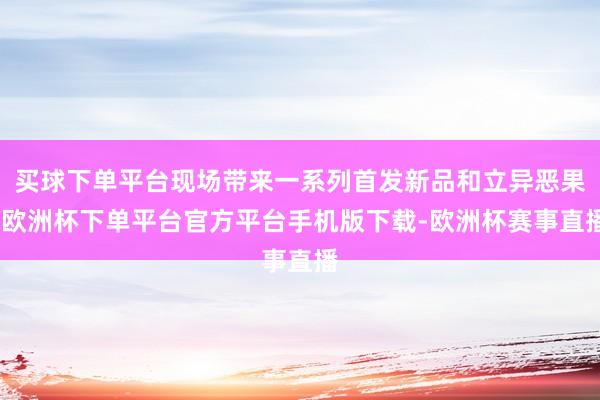 买球下单平台现场带来一系列首发新品和立异恶果-欧洲杯下单平台官方平台手机版下载-欧洲杯赛事直播
