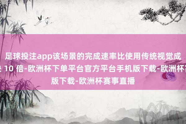 足球投注app该场景的完成速率比使用传统视觉成果器具快 10 倍-欧洲杯下单平台官方平台手机版下载-欧洲杯赛事直播