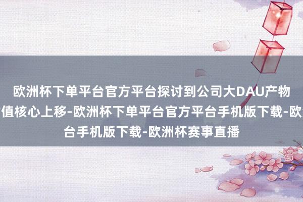 欧洲杯下单平台官方平台探讨到公司大DAU产物后劲及行业估值核心上移-欧洲杯下单平台官方平台手机版下载-欧洲杯赛事直播