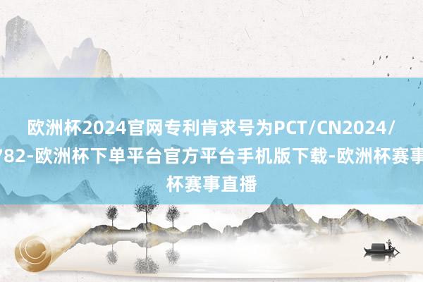 欧洲杯2024官网专利肯求号为PCT/CN2024/095782-欧洲杯下单平台官方平台手机版下载-欧洲杯赛事直播