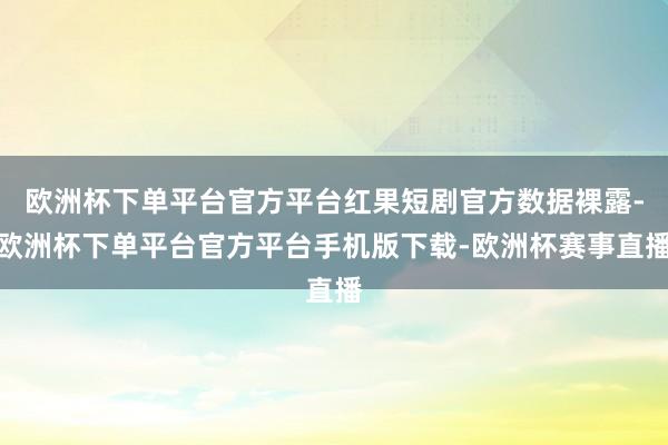 欧洲杯下单平台官方平台红果短剧官方数据裸露-欧洲杯下单平台官方平台手机版下载-欧洲杯赛事直播