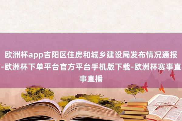 欧洲杯app吉阳区住房和城乡建设局发布情况通报称-欧洲杯下单平台官方平台手机版下载-欧洲杯赛事直播