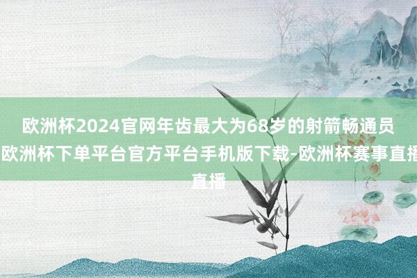 欧洲杯2024官网年齿最大为68岁的射箭畅通员-欧洲杯下单平台官方平台手机版下载-欧洲杯赛事直播