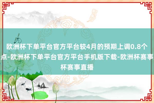 欧洲杯下单平台官方平台较4月的预期上调0.8个百分点-欧洲杯下单平台官方平台手机版下载-欧洲杯赛事直播